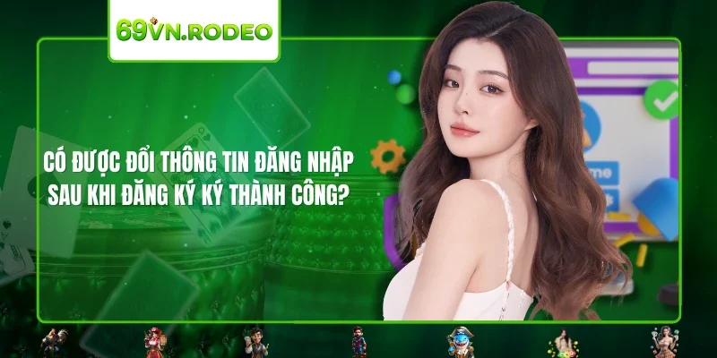 Có được đổi thông tin đăng nhập sau khi đăng ký ký thành công?