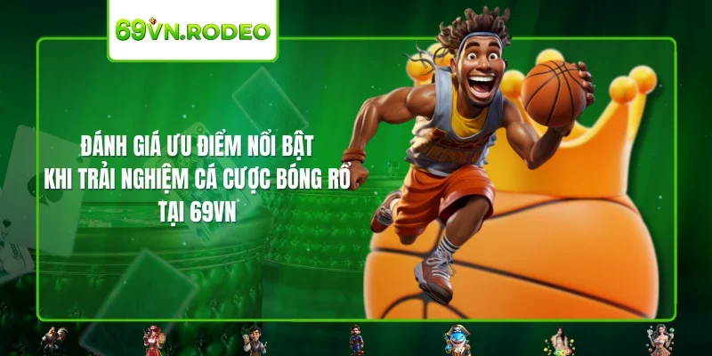 Đánh giá ưu điểm nổi bật khi tải nghiệm cá cược bóng rổ tại 69VN