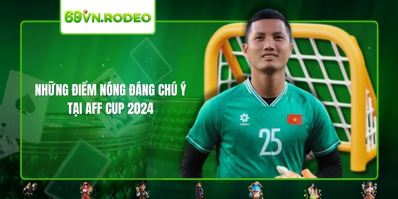 Những điểm nóng đáng chú ý tại AFF Cup 2024